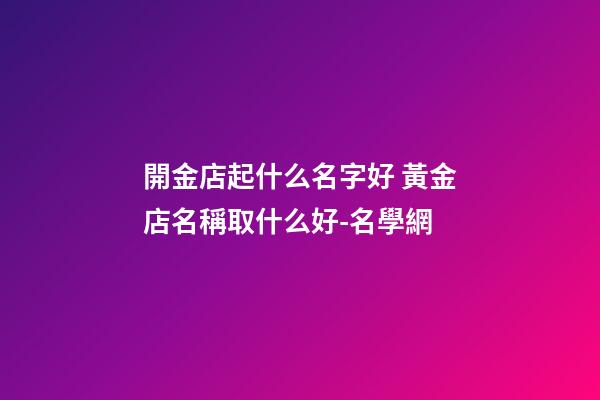 開金店起什么名字好 黃金店名稱取什么好-名學網
